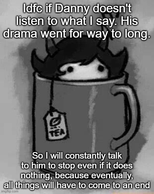 I'm still trying | Idfc if Danny doesn't listen to what I say. His drama went for way to long. So I will constantly talk to him to stop even if it does nothing, because eventually, all things will have to come to an end | image tagged in kanaya in my tea | made w/ Imgflip meme maker