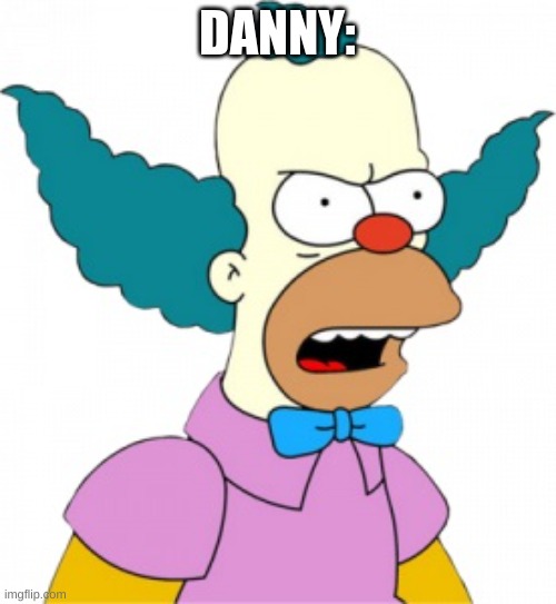 Krusty The Clown - Angry | DANNY: | image tagged in krusty the clown - angry | made w/ Imgflip meme maker