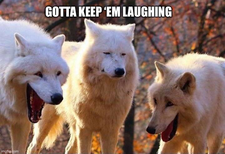 Laughing | GOTTA KEEP ‘EM LAUGHING | image tagged in laughing wolf,laughing | made w/ Imgflip meme maker