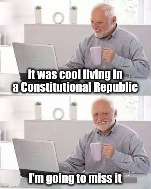 Hide the Pain Harold Meme | It was cool living in a Constitutional Republic I'm going to miss it | image tagged in memes,hide the pain harold | made w/ Imgflip meme maker