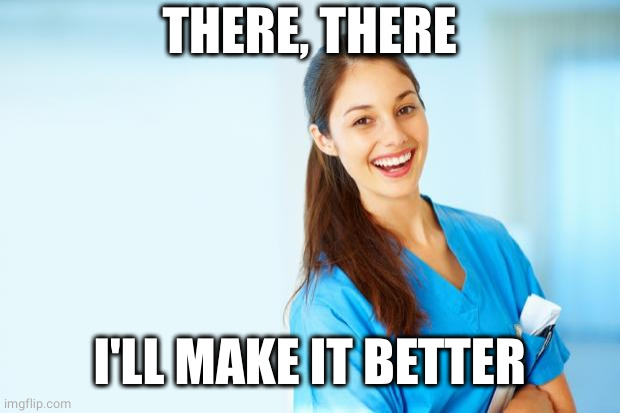 laughing nurse | THERE, THERE I'LL MAKE IT BETTER | image tagged in laughing nurse | made w/ Imgflip meme maker
