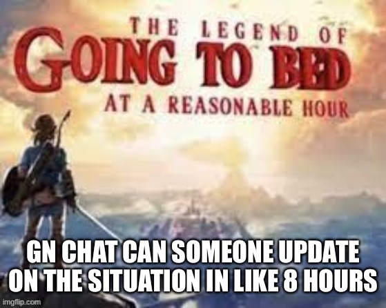 The legend of going to bed at a reasonable hour | GN CHAT CAN SOMEONE UPDATE ON THE SITUATION IN LIKE 8 HOURS | image tagged in the legend of going to bed at a reasonable hour | made w/ Imgflip meme maker