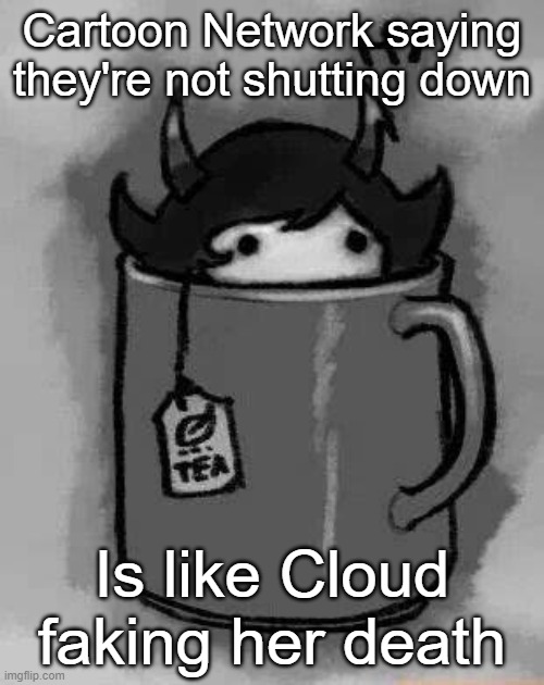 Kanaya in my tea | Cartoon Network saying they're not shutting down; Is like Cloud faking her death | image tagged in kanaya in my tea | made w/ Imgflip meme maker