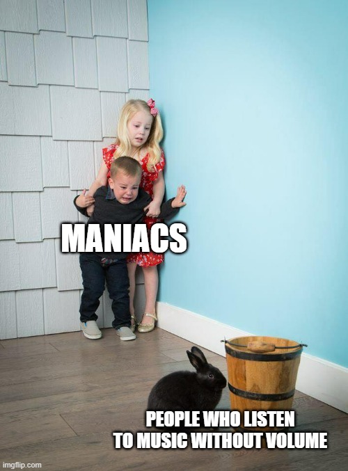 that defeats the whole purpose | MANIACS; PEOPLE WHO LISTEN TO MUSIC WITHOUT VOLUME | image tagged in kids afraid of rabbit,wot | made w/ Imgflip meme maker