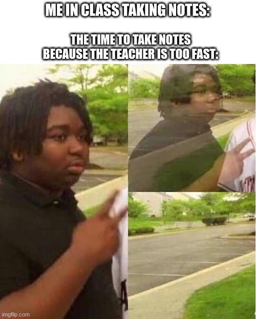 Can anyone relate to this stupid thing | THE TIME TO TAKE NOTES BECAUSE THE TEACHER IS TOO FAST:; ME IN CLASS TAKING NOTES: | image tagged in disappearing,notes | made w/ Imgflip meme maker