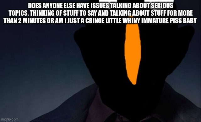 kaiju named finger | DOES ANYONE ELSE HAVE ISSUES TALKING ABOUT SERIOUS TOPICS, THINKING OF STUFF TO SAY AND TALKING ABOUT STUFF FOR MORE THAN 2 MINUTES OR AM I JUST A CRINGE LITTLE WHINY IMMATURE PISS BABY | image tagged in kaiju named finger | made w/ Imgflip meme maker
