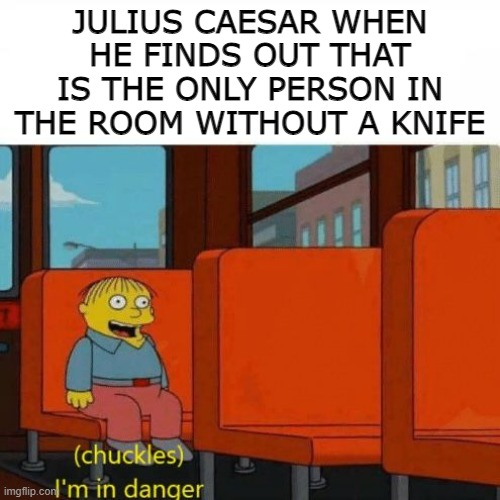 history lesson | JULIUS CAESAR WHEN HE FINDS OUT THAT IS THE ONLY PERSON IN THE ROOM WITHOUT A KNIFE | image tagged in chuckles i m in danger,julius caesar | made w/ Imgflip meme maker