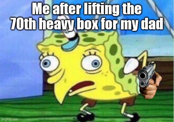 Mocking Spongebob | Me after lifting the 70th heavy box for my dad | image tagged in memes,mocking spongebob | made w/ Imgflip meme maker