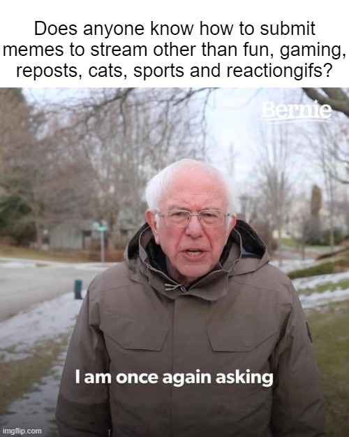 Comment below please | Does anyone know how to submit memes to stream other than fun, gaming, reposts, cats, sports and reactiongifs? | image tagged in memes,bernie i am once again asking for your support | made w/ Imgflip meme maker