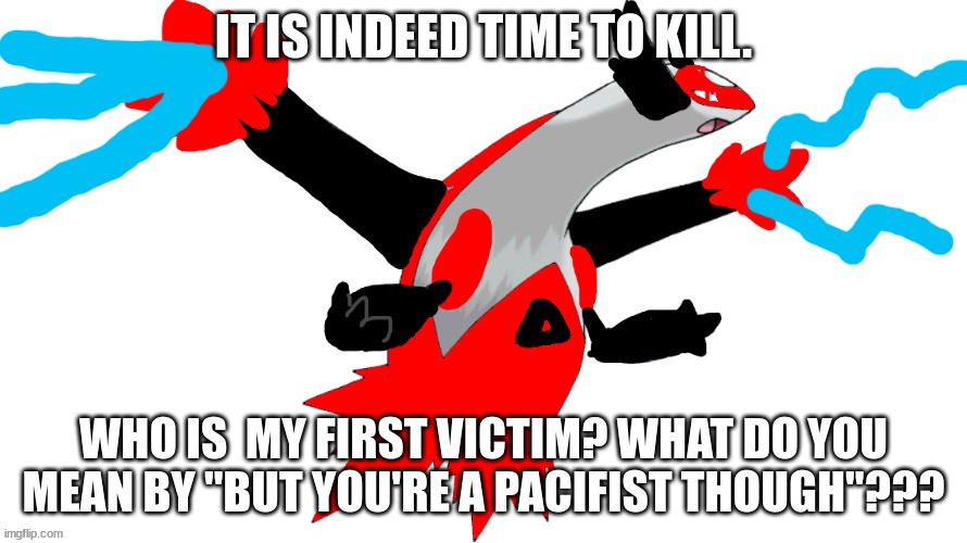 Reverse Latios | IT IS INDEED TIME TO KILL. WHO IS  MY FIRST VICTIM? WHAT DO YOU MEAN BY "BUT YOU'RE A PACIFIST THOUGH"??? | image tagged in reverse latios | made w/ Imgflip meme maker