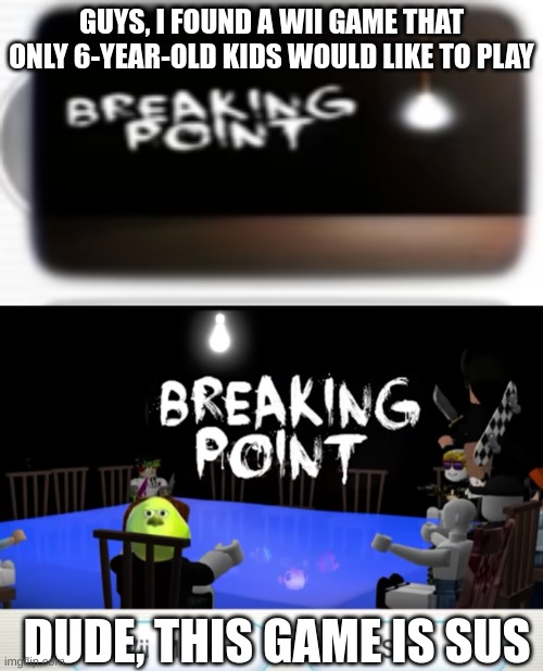 GUYS, I FOUND A WII GAME THAT ONLY 6-YEAR-OLD KIDS WOULD LIKE TO PLAY; DUDE, THIS GAME IS SUS | image tagged in breaking point | made w/ Imgflip meme maker