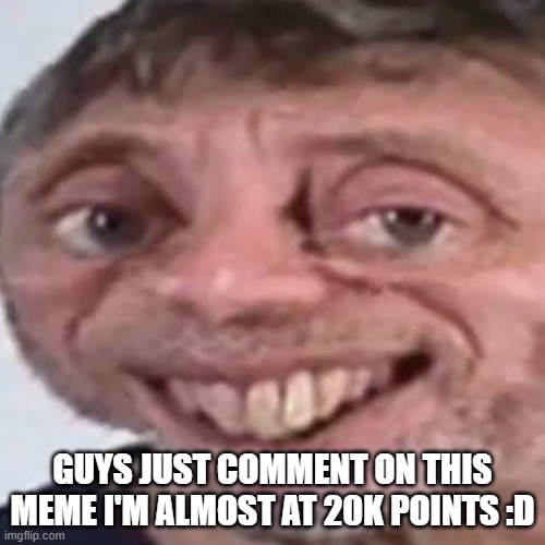 please i'm Comment begging ₦Ø Ʉ₱VØ₮Ɇ ฿Ɇ₲₲ł₦₲ | GUYS JUST COMMENT ON THIS MEME I'M ALMOST AT 20K POINTS :D | image tagged in noice | made w/ Imgflip meme maker