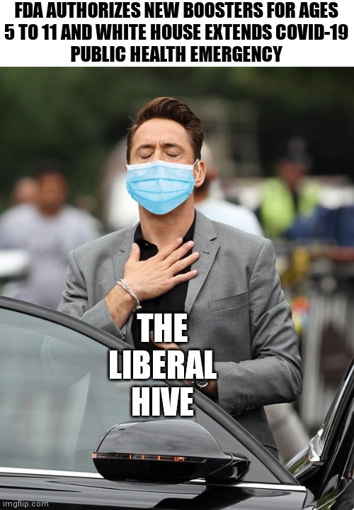 Oh thank heavens | FDA AUTHORIZES NEW BOOSTERS FOR AGES
5 TO 11 AND WHITE HOUSE EXTENDS COVID-19
PUBLIC HEALTH EMERGENCY; THE LIBERAL HIVE | image tagged in relief,democrats,liberals,covid-19 | made w/ Imgflip meme maker