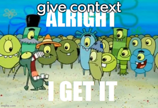 . | give context | image tagged in alright i get it | made w/ Imgflip meme maker