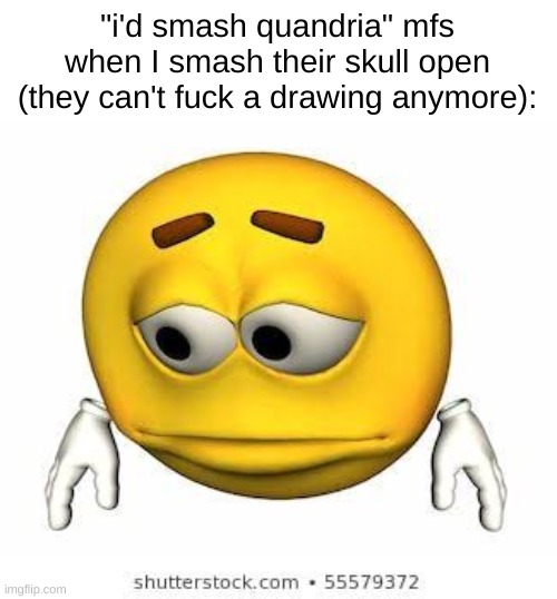 Sad stock emoji | "i'd smash quandria" mfs when I smash their skull open (they can't fuck a drawing anymore): | image tagged in sad stock emoji | made w/ Imgflip meme maker