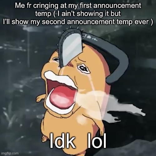 Pochita copper cry | Me fr cringing at my first announcement temp ( I ain’t showing it but I’ll show my second announcement temp ever ); Idk  lol | image tagged in pochita copper cry | made w/ Imgflip meme maker