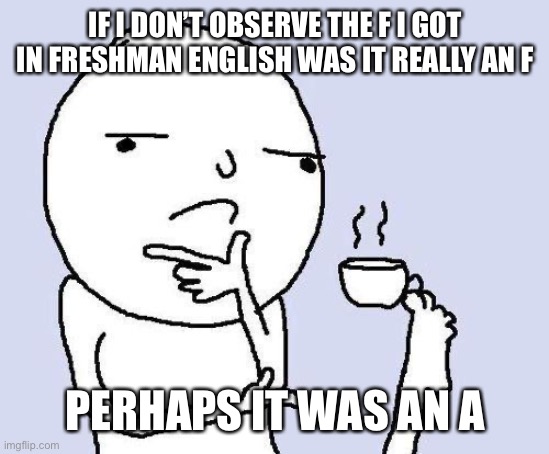 thinking meme | IF I DON’T OBSERVE THE F I GOT IN FRESHMAN ENGLISH WAS IT REALLY AN F PERHAPS IT WAS AN A | image tagged in thinking meme | made w/ Imgflip meme maker