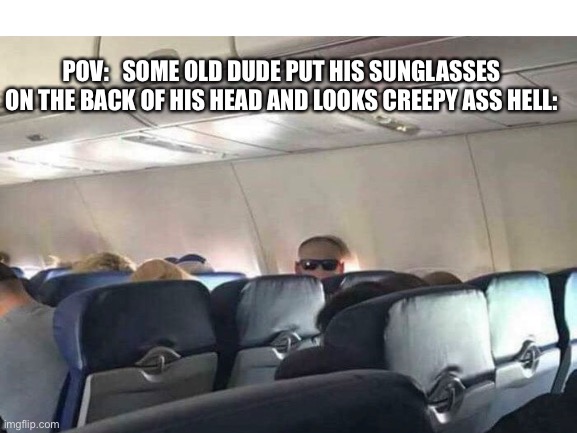 Like ong I would be terrified | POV:   SOME OLD DUDE PUT HIS SUNGLASSES ON THE BACK OF HIS HEAD AND LOOKS CREEPY ASS HELL: | image tagged in memes,funny,relatable,why are you reading this,stop reading the tags,bro not cool | made w/ Imgflip meme maker