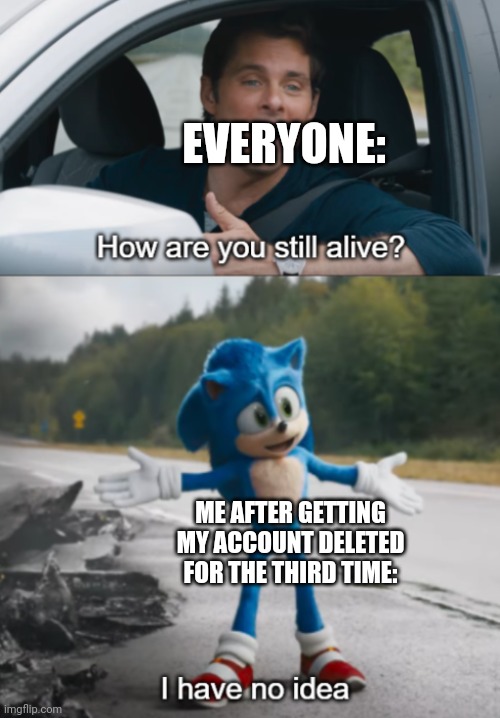 Sonic : How are you still alive | EVERYONE:; ME AFTER GETTING MY ACCOUNT DELETED FOR THE THIRD TIME: | image tagged in sonic how are you still alive | made w/ Imgflip meme maker