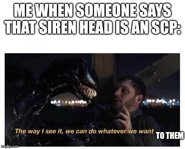 Venom The way I see It |  ME WHEN SOMEONE SAYS THAT SIREN HEAD IS AN SCP:; TO THEM | image tagged in venom the way i see it | made w/ Imgflip meme maker