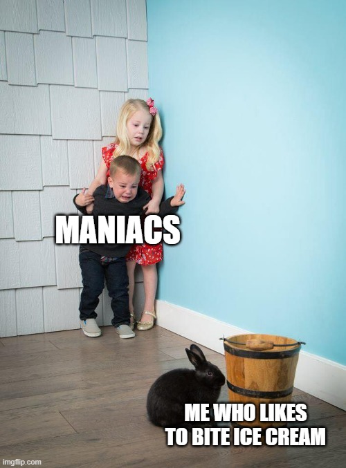 do you relate | MANIACS; ME WHO LIKES TO BITE ICE CREAM | image tagged in kids afraid of rabbit | made w/ Imgflip meme maker