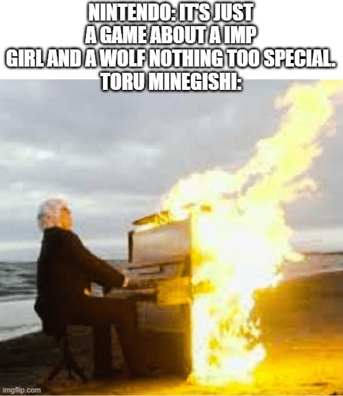 Playing flaming piano | NINTENDO: IT'S JUST A GAME ABOUT A IMP GIRL AND A WOLF NOTHING TOO SPECIAL.
TORU MINEGISHI: | image tagged in playing flaming piano | made w/ Imgflip meme maker