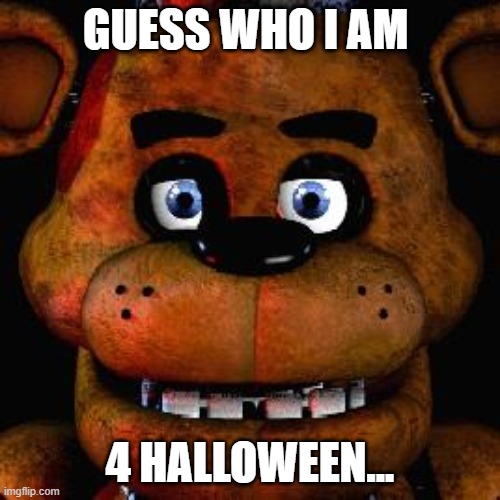 im dresing up as freddy fazbear | GUESS WHO I AM; 4 HALLOWEEN... | image tagged in five nights at freddys | made w/ Imgflip meme maker