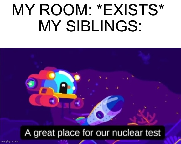 A great place for our nuclear test | MY ROOM: *EXISTS* 
MY SIBLINGS: | image tagged in a great place for our nuclear test | made w/ Imgflip meme maker