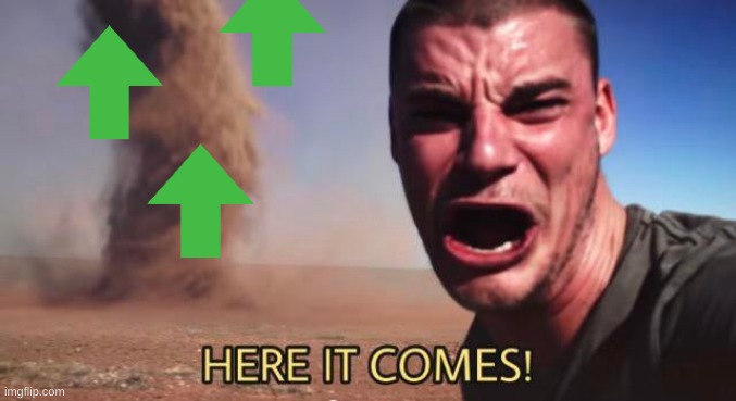 HERE IT COMES! | image tagged in here it comes | made w/ Imgflip meme maker