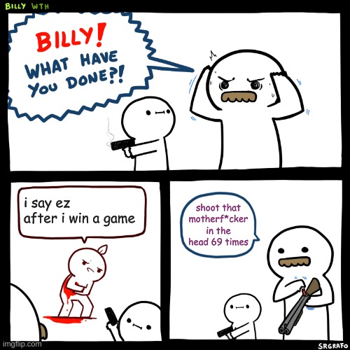 hello! you suck if you do this | i say ez after i win a game; shoot that motherf*cker in the head 69 times | image tagged in billy what have you done | made w/ Imgflip meme maker