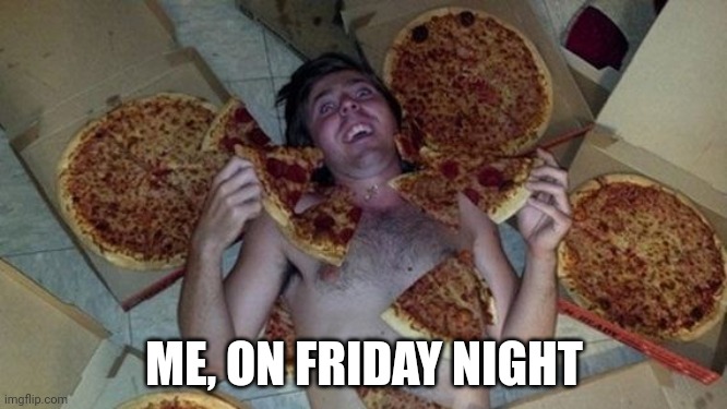 Me on Friday Night | ME, ON FRIDAY NIGHT | image tagged in friday,pizza,pizza time | made w/ Imgflip meme maker