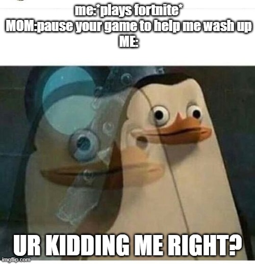 when mom asks u to pause your online game. | me:*plays fortnite*
MOM:pause your game to help me wash up
ME:; UR KIDDING ME RIGHT? | image tagged in madagascar meme | made w/ Imgflip meme maker