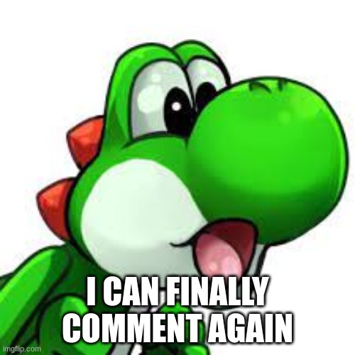 yoshi pog | I CAN FINALLY COMMENT AGAIN | image tagged in yoshi pog | made w/ Imgflip meme maker