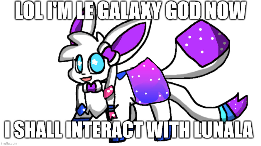 starshine sylceon | LOL I'M LE GALAXY GOD NOW; I SHALL INTERACT WITH LUNALA | image tagged in starshine sylceon | made w/ Imgflip meme maker