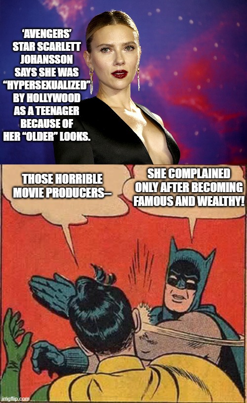 Her objections reared its head only after she used her body and looks to gain . . . everything. | ‘AVENGERS’ STAR SCARLETT JOHANSSON SAYS SHE WAS “HYPERSEXUALIZED” BY HOLLYWOOD AS A TEENAGER BECAUSE OF HER “OLDER” LOOKS. SHE COMPLAINED ONLY AFTER BECOMING FAMOUS AND WEALTHY! THOSE HORRIBLE MOVIE PRODUCERS-- | made w/ Imgflip meme maker