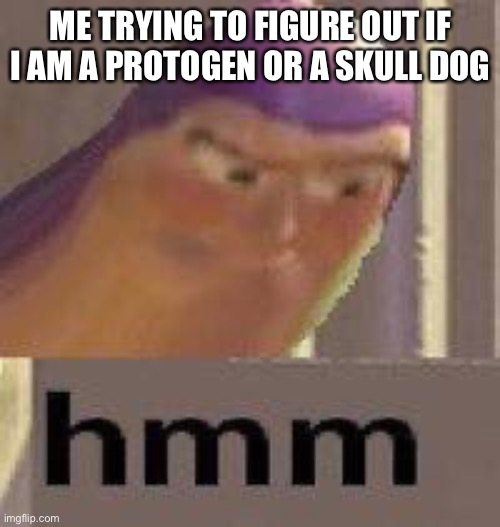Buzz Lightyear Hmm | ME TRYING TO FIGURE OUT IF I AM A PROTOGEN OR A SKULL DOG | image tagged in buzz lightyear hmm | made w/ Imgflip meme maker