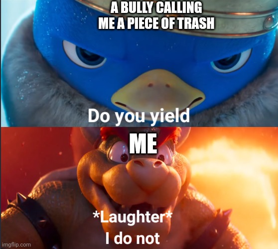 Do you yield? | A BULLY CALLING ME A PIECE OF TRASH; ME | image tagged in do you yield | made w/ Imgflip meme maker
