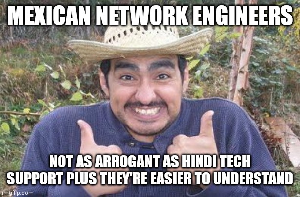 Happy Mexican | MEXICAN NETWORK ENGINEERS; NOT AS ARROGANT AS HINDI TECH SUPPORT PLUS THEY'RE EASIER TO UNDERSTAND | image tagged in happy mexican | made w/ Imgflip meme maker