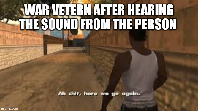 Ah shit here we go again | WAR VETERN AFTER HEARING THE SOUND FROM THE PERSON | image tagged in ah shit here we go again | made w/ Imgflip meme maker