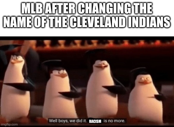 we solved it, it's those damn sports team names | MLB AFTER CHANGING THE NAME OF THE CLEVELAND INDIANS; RACISM | image tagged in well boys we did it blank is no more | made w/ Imgflip meme maker