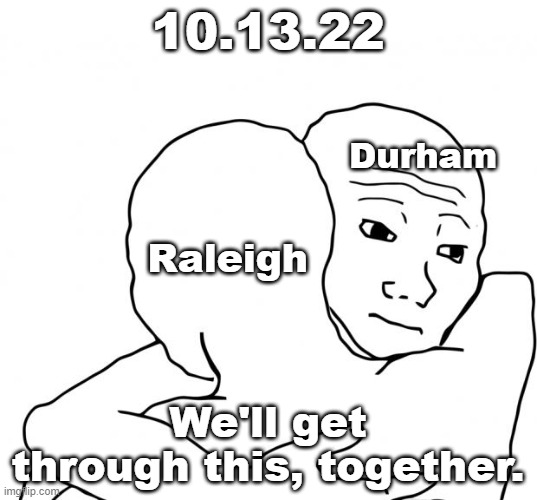 Standing with our neighbors in tragedy and heartbreak | 10.13.22; Durham; Raleigh; We'll get through this, together. | image tagged in i know that feel bro,raleigh,durham,raleigh-durham,never forget,tragedy | made w/ Imgflip meme maker