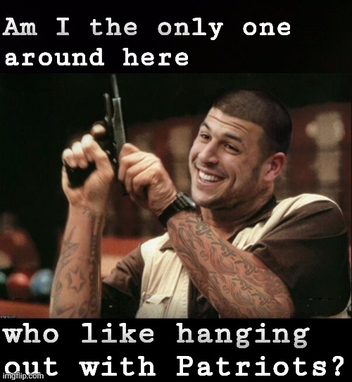 Am I The Only One Around Here Aaron Hernandez | Am I the only one 
around here who like hanging out with Patriots? | image tagged in am i the only one around here aaron hernandez | made w/ Imgflip meme maker