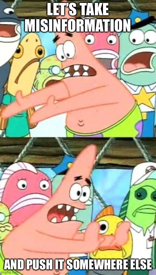 Let’s put misinformation and push it somewhere else | LET’S TAKE MISINFORMATION; AND PUSH IT SOMEWHERE ELSE | image tagged in memes,put it somewhere else patrick | made w/ Imgflip meme maker