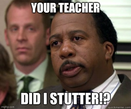 Did I stutter | YOUR TEACHER | image tagged in did i stutter | made w/ Imgflip meme maker