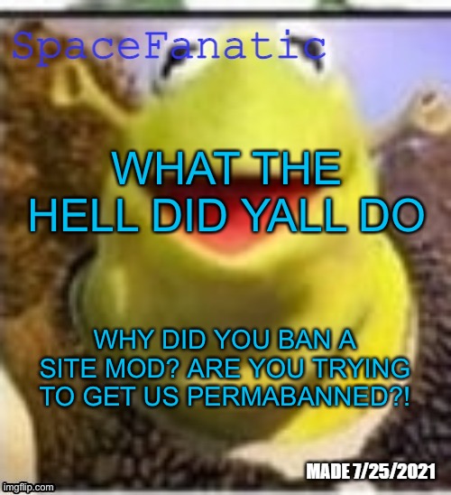 Ye Olde Announcements | WHAT THE HELL DID YALL DO; WHY DID YOU BAN A SITE MOD? ARE YOU TRYING TO GET US PERMABANNED?! | image tagged in spacefanatic announcement temp | made w/ Imgflip meme maker