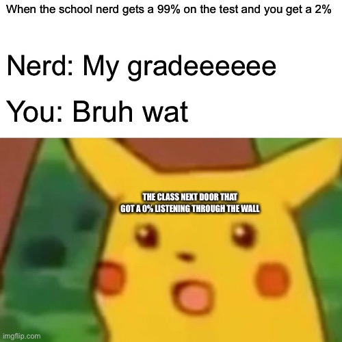 Pikacu | When the school nerd gets a 99% on the test and you get a 2%; Nerd: My gradeeeeee; You: Bruh wat; THE CLASS NEXT DOOR THAT GOT A 0% LISTENING THROUGH THE WALL | image tagged in memes,surprised pikachu | made w/ Imgflip meme maker