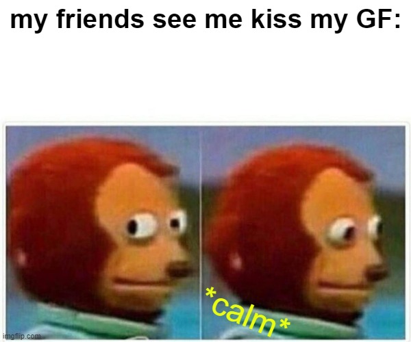 Monkey Puppet Meme | my friends see me kiss my GF:; *calm* | image tagged in memes,monkey puppet | made w/ Imgflip meme maker