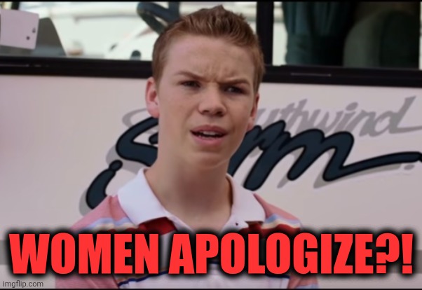 You Guys are Getting Paid | WOMEN APOLOGIZE?! | image tagged in you guys are getting paid | made w/ Imgflip meme maker