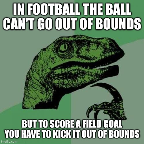 Hmmmmmmm | IN FOOTBALL THE BALL CAN'T GO OUT OF BOUNDS; BUT TO SCORE A FIELD GOAL YOU HAVE TO KICK IT OUT OF BOUNDS | image tagged in memes,philosoraptor | made w/ Imgflip meme maker