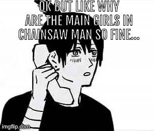 Ima kms | OK BUT LIKE WHY ARE THE MAIN GIRLS IN CHAINSAW MAN SO FINE… | made w/ Imgflip meme maker